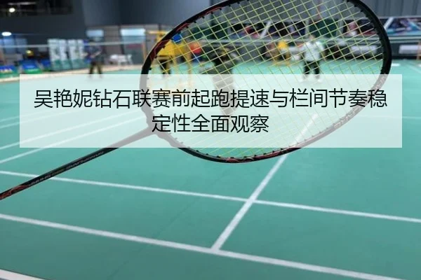 吴艳妮钻石联赛前起跑提速与栏间节奏稳定性全面观察