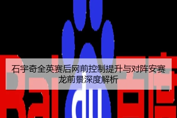 石宇奇全英赛后网前控制提升与对阵安赛龙前景深度解析