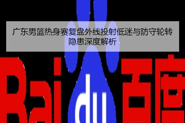 广东男篮热身赛复盘外线投射低迷与防守轮转隐患深度解析
