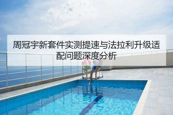 周冠宇新套件实测提速与法拉利升级适配问题深度分析