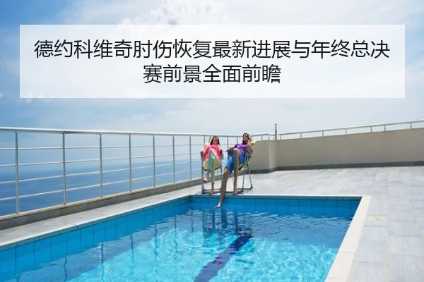 德约科维奇肘伤恢复最新进展与年终总决赛前景全面前瞻